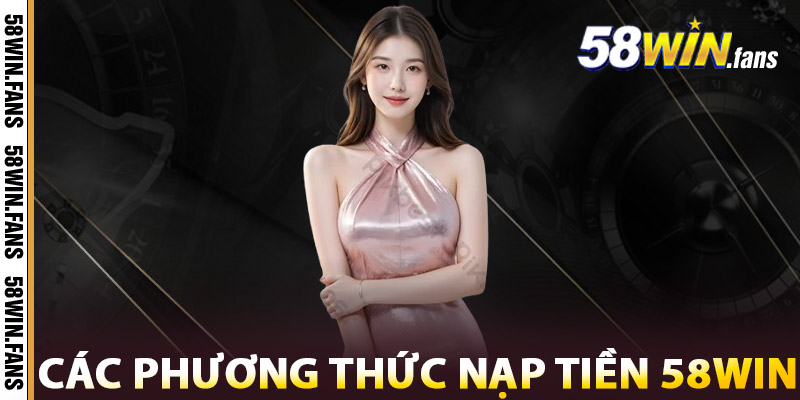 Nạp Tiền 58WIN – Nhận Ưu Đãi Khủng Cho Thành Viên Mới 1 Các Phương Thức Nạp Tiền 58WIN