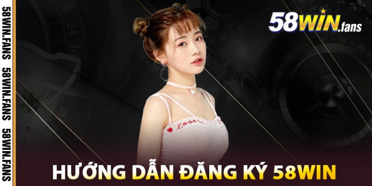 Đăng Ký 58WIN - Nhận Ngay Khuyến Mãi Thành Viên Mới 1 Hướng Dẫn Đăng Ký 58WIN